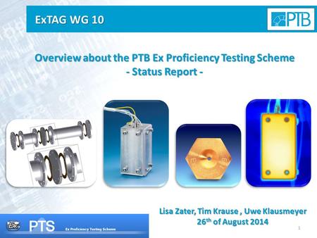 1 Overview about the PTB Ex Proficiency Testing Scheme - Status Report - Lisa Zater, Tim Krause, Uwe Klausmeyer 26 th of August 2014 ExTAG WG 10.