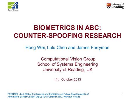 BIOMETRICS IN ABC: COUNTER-SPOOFING RESEARCH Hong Wei, Lulu Chen and James Ferryman Computational Vision Group School of Systems Engineering.