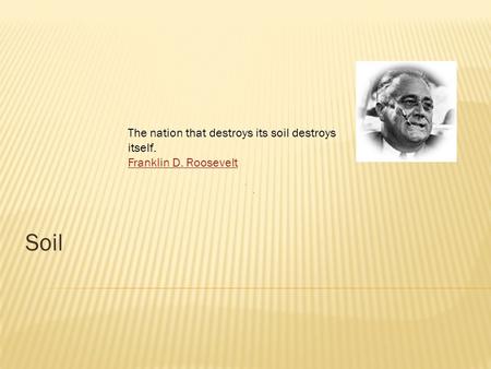 Soil The nation that destroys its soil destroys itself. Franklin D. Roosevelt.