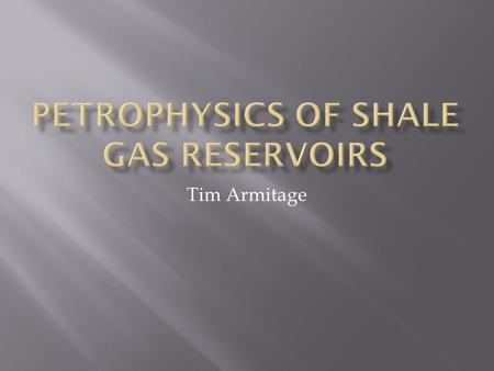 Tim Armitage.  Shale Gas Reservoir's  The problems with Shale Reservoirs  What is needed to Create a usable model  Possible solutions to Porosity.