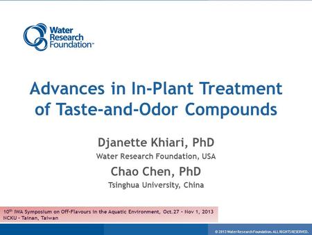 © 2013 Water Research Foundation. ALL RIGHTS RESERVED. Advances in In-Plant Treatment of Taste-and-Odor Compounds Djanette Khiari, PhD Water Research Foundation,