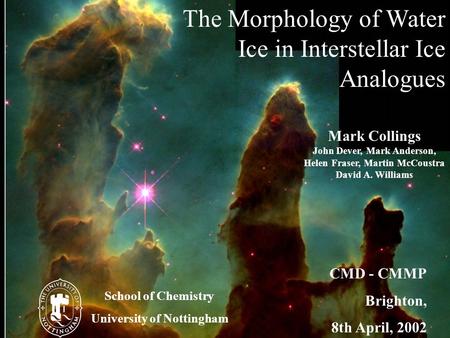 School of Chemistry University of Nottingham The Morphology of Water Ice in Interstellar Ice Analogues CMD - CMMP Brighton, 8th April, 2002 School of Chemistry.