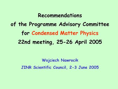 Recommendations of the Programme Advisory Committee for Condensed Matter Physics 22nd meeting, 25-26 April 2005 Wojciech Nawrocik JINR Scientific Council,