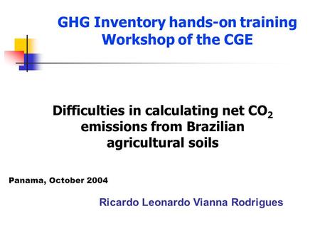 GHG Inventory hands-on training Workshop of the CGE Ricardo Leonardo Vianna Rodrigues Difficulties in calculating net CO 2 emissions from Brazilian agricultural.