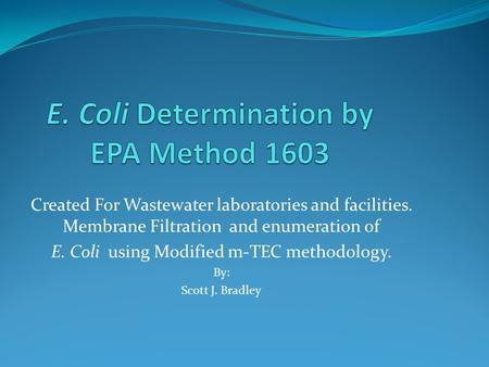 Created For Wastewater laboratories and facilities. Membrane Filtration and enumeration of E. Coli using Modified m-TEC methodology. By: Scott J. Bradley.
