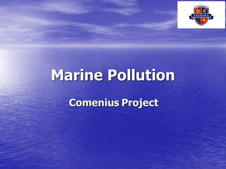 Marine Pollution Comenius Project. WATER THE BASIC INGREDIENT FOR LIFE... Covers 70 % of Earth’s surface Most precious natural resource Consists of oxygen.