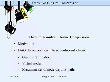 Transitive Closure Compression Jan. 2013Yangjun Chen ACS-71021 Outline: Transitive Closure Compression Motivation DAG decomposition into node-disjoint.