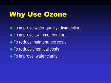 Why Use Ozone  To improve water quality (disinfection)  To improve swimmer comfort  To reduce maintenance costs  To reduce chemical costs  To improve.