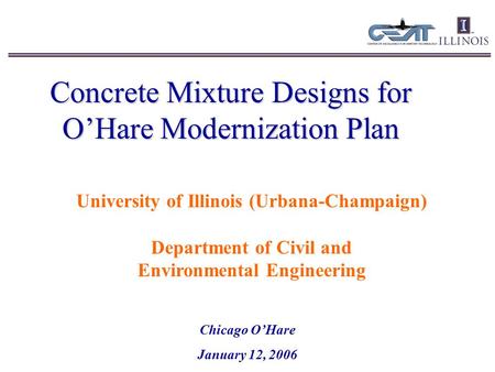 Concrete Mixture Designs for O’Hare Modernization Plan Chicago O’Hare January 12, 2006 University of Illinois (Urbana-Champaign) Department of Civil and.