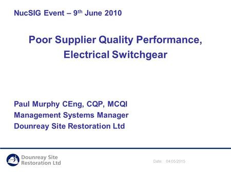 Date: 04/05/2015 NucSIG Event – 9 th June 2010 Poor Supplier Quality Performance, Electrical Switchgear Paul Murphy CEng, CQP, MCQI Management Systems.