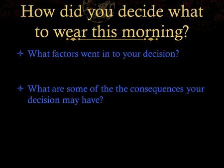 How did you decide what to wear this morning?  What factors went in to your decision?  What are some of the the consequences your decision may have?