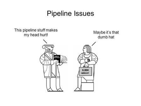 Pipeline Issues This pipeline stuff makes my head hurt! Maybe it’s that dumb hat.