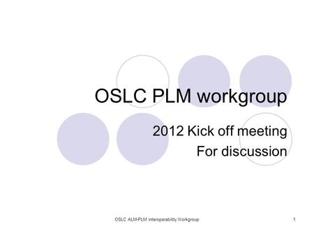 OSLC ALM-PLM interoperability Workgroup1 OSLC PLM workgroup 2012 Kick off meeting For discussion.