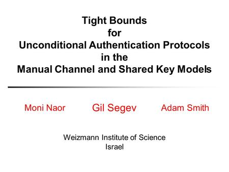 Tight Bounds for Unconditional Authentication Protocols in the Moni Naor Gil Segev Adam Smith Weizmann Institute of Science Israel Modeland Shared KeyManual.