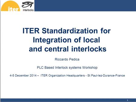 1 ITER Standardization for Integration of local and central interlocks Riccardo Pedica PLC Based Interlock systems Workshop 4-5 December 2014 – ITER Organization.