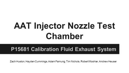 AAT Injector Nozzle Test Chamber P15681 Calibration Fluid Exhaust System Zach Huston, Hayden Cummings, Adam Farnung, Tim Nichols, Robert Moshier, Andrew.