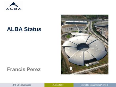 XXII ESLS Workshop ALBA Status Grenoble, November 25 th, 2014 Francis Perez ALBA Status.