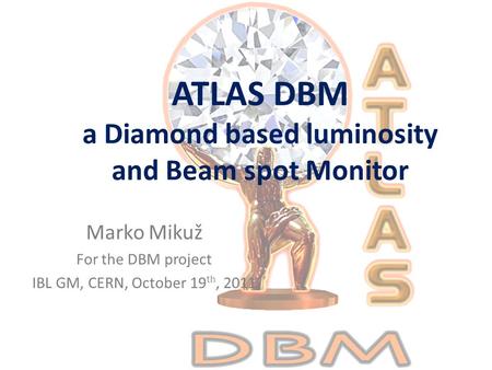 ATLAS DBM a Diamond based luminosity and Beam spot Monitor Marko Mikuž For the DBM project IBL GM, CERN, October 19 th, 2011.