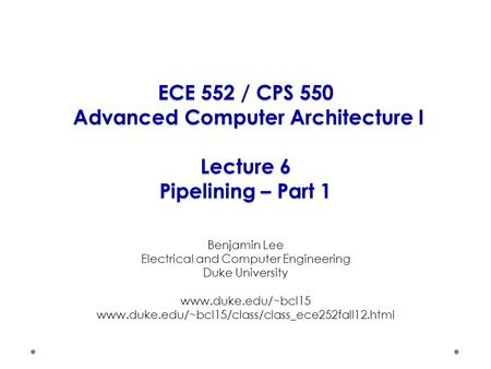 ECE 552 / CPS 550 Advanced Computer Architecture I Lecture 6 Pipelining – Part 1 Benjamin Lee Electrical and Computer Engineering Duke University www.duke.edu/~bcl15.