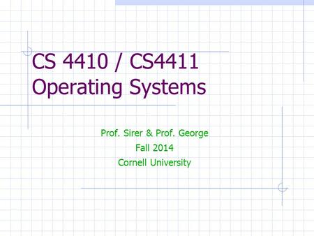 CS 4410 / CS4411 Operating Systems Prof. Sirer & Prof. George Fall 2014 Cornell University.