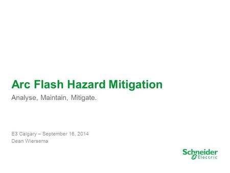 1 Arc Flash Hazard Mitigation Analyse, Maintain, Mitigate. E3 Calgary – September 16, 2014 Dean Wiersema.
