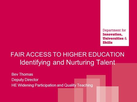 FAIR ACCESS TO HIGHER EDUCATION Identifying and Nurturing Talent Bev Thomas Deputy Director HE Widening Participation and Quality Teaching.