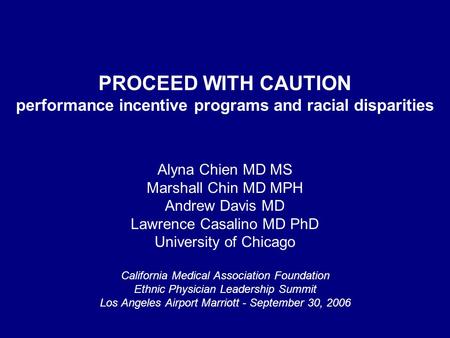 PROCEED WITH CAUTION performance incentive programs and racial disparities Alyna Chien MD MS Marshall Chin MD MPH Andrew Davis MD Lawrence Casalino MD.