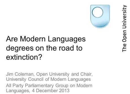 Are Modern Languages degrees on the road to extinction? Jim Coleman, Open University and Chair, University Council of Modern Languages All Party Parliamentary.