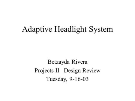 Adaptive Headlight System Betzayda Rivera Projects II Design Review Tuesday, 9-16-03.