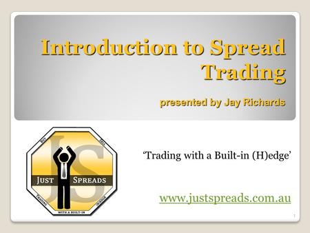 Introduction to Spread Trading presented by Jay Richards ‘Trading with a Built-in (H)edge’ www.justspreads.com.au 1.