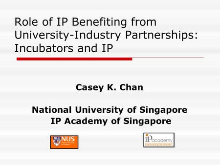 Role of IP Benefiting from University-Industry Partnerships: Incubators and IP Casey K. Chan National University of Singapore IP Academy of Singapore.