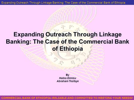 COMMERCIAL BANK OF ETHIOPIA-RELIABLE AND COMMITTED TO MEETING YOUR NEEDS! MANAGING PROBLEM LOANS IN ETHIOPIA BY GEZAHEGN YILMA Expanding Outreach Through.