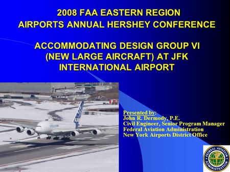 2008 FAA EASTERN REGION AIRPORTS ANNUAL HERSHEY CONFERENCE ACCOMMODATING DESIGN GROUP VI (NEW LARGE AIRCRAFT) AT JFK INTERNATIONAL AIRPORT 2008 FAA EASTERN.
