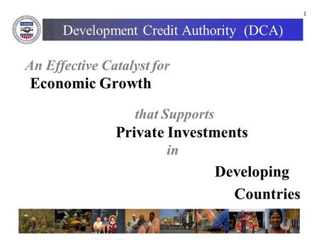 1 Development Credit Authority (DCA) An Effective Catalyst for Economic Growth that Supports Private Investments in Developing Countries.