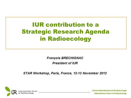 François BRECHIGNAC President of IUR STAR Workshop, Paris, France, 12-13 November 2012 IUR contribution to a Strategic Research Agenda in Radioecology.