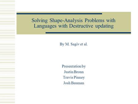 Solving Shape-Analysis Problems with Languages with Destructive updating By M. Sagiv et al. Presentation by Justin Bronn Travis Pinney Josh Bauman.