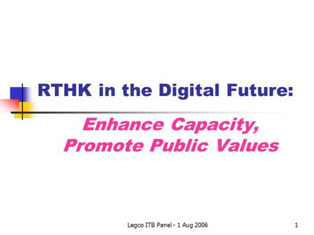 Legco ITB Panel - 1 Aug 20061 RTHK in the Digital Future: Enhance Capacity, Promote Public Values.