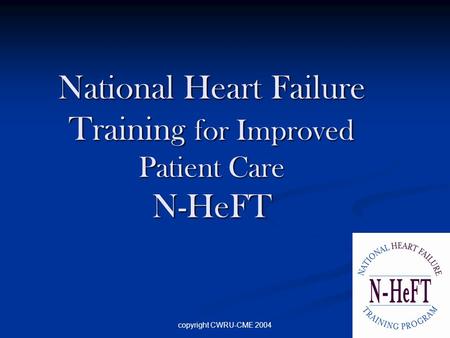 Copyright CWRU-CME 2004 National Heart Failure Training for Improved Patient Care N-HeFT.