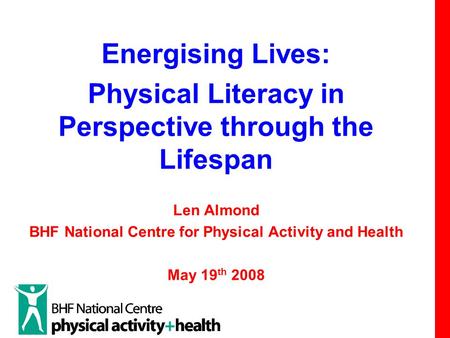 Energising Lives: Physical Literacy in Perspective through the Lifespan Len Almond BHF National Centre for Physical Activity and Health May 19 th 2008.
