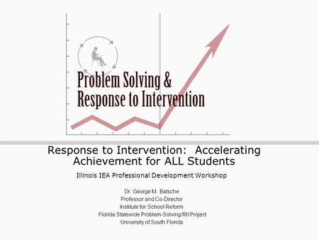 Response to Intervention: Accelerating Achievement for ALL Students Illinois IEA Professional Development Workshop Dr. George M. Batsche Professor and.