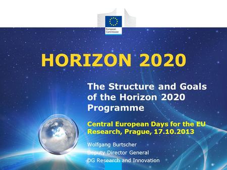 The Structure and Goals of the Horizon 2020 Programme Central European Days for the EU Research, Prague, 17.10.2013 HORIZON 2020 Wolfgang Burtscher Deputy.