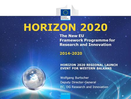 The New EU Framework Programme for Research and Innovation 2014-2020 HORIZON 2020 HORIZON 2020 REGIONAL LAUNCH EVENT FOR WESTERN BALKANS Wolfgang Burtscher.