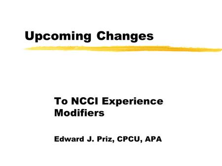 Upcoming Changes To NCCI Experience Modifiers Edward J. Priz, CPCU, APA.