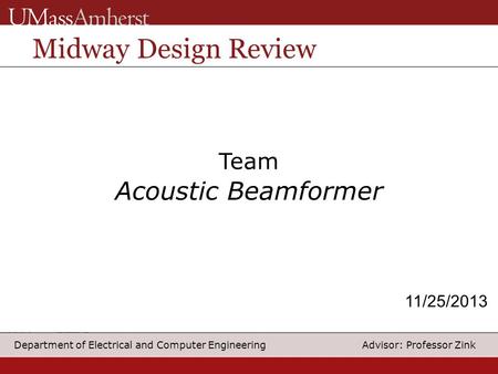 1 Department of Electrical and Computer Engineering Advisor: Professor Zink Team Acoustic Beamformer Midway Design Review 11/25/2013.