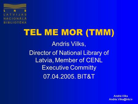 Andris Vilks TEL ME MOR (TMM) Andris Vilks, Director of National Library of Latvia, Member of CENL Executive Committy 07.04.2005. BIT&T.