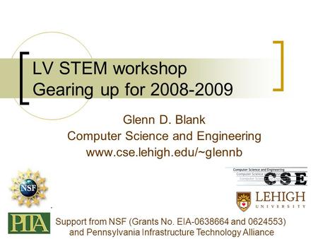 LV STEM workshop Gearing up for 2008-2009 Glenn D. Blank Computer Science and Engineering www.cse.lehigh.edu/~glennb Support from NSF (Grants No. EIA-0638664.