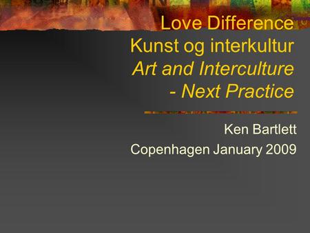 Love Difference Kunst og interkultur Art and Interculture - Next Practice Ken Bartlett Copenhagen January 2009 : next practice' 'Art and interculture: