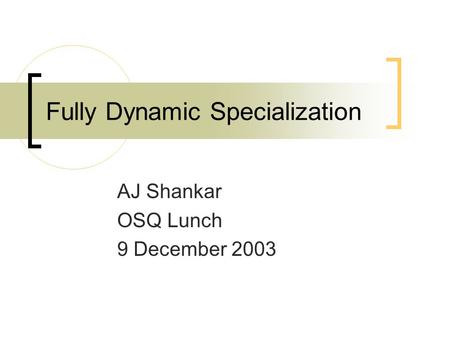 Fully Dynamic Specialization AJ Shankar OSQ Lunch 9 December 2003.