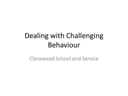 Dealing with Challenging Behaviour Clarawood School and Service.