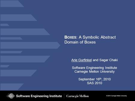 © 2010 Carnegie Mellon University B OXES : A Symbolic Abstract Domain of Boxes Arie Gurfinkel and Sagar Chaki Software Engineering Institute Carnegie Mellon.